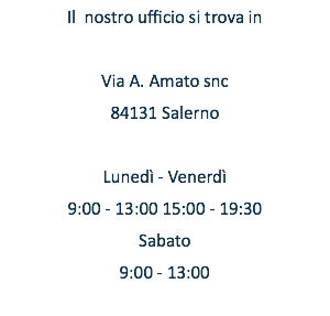 Il nostro ufficio si trova in Via A. Amato snc 84131 Salerno Lunedì - Venerdì 9:00 - 13:00 15:00 - 19:30 Sabato 9:00 - 13:00 